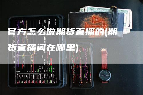 官方怎么做期货直播的(期货直播间在哪里)