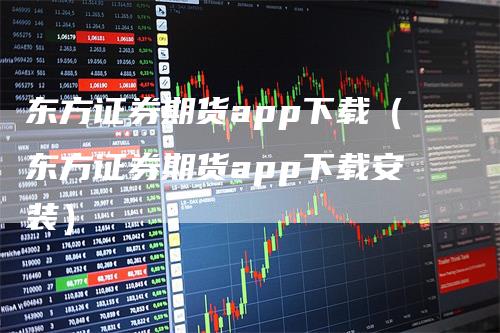 东方证券期货app下载（东方证券期货app下载安装）