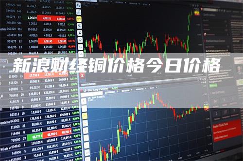 新浪财经铜价格今日价格