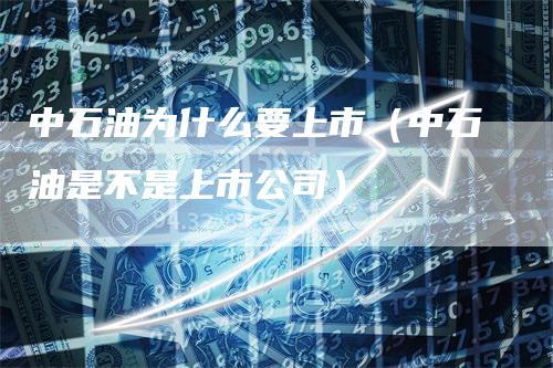 中石油为什么要上市（中石油是不是上市公司）