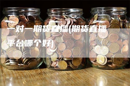 一对一期货直播(期货直播平台哪个好)