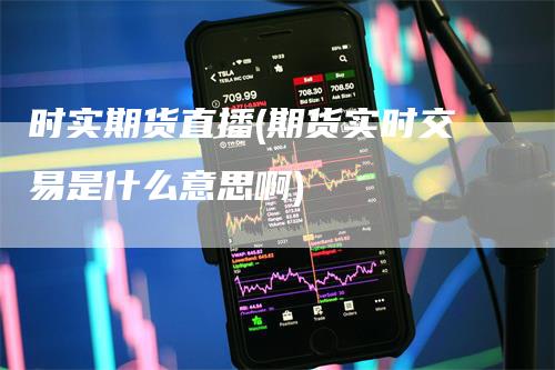 时实期货直播(期货实时交易是什么意思啊)
