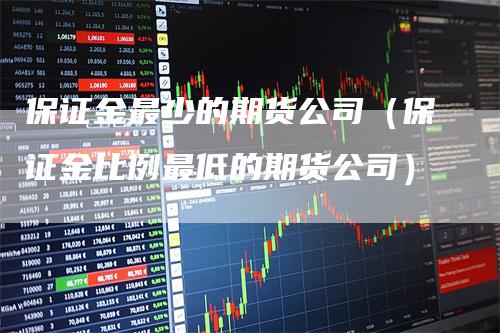 保证金最少的期货公司（保证金比例最低的期货公司）