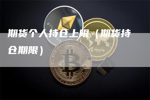 期货个人持仓上限（期货持仓期限）