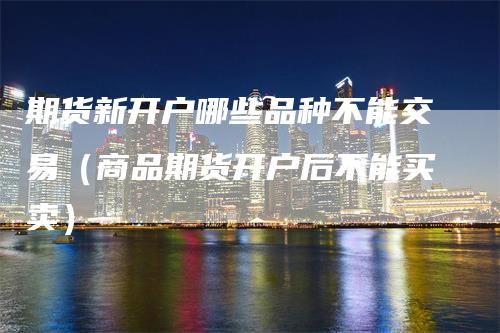 期货新开户哪些品种不能交易（商品期货开户后不能买卖）