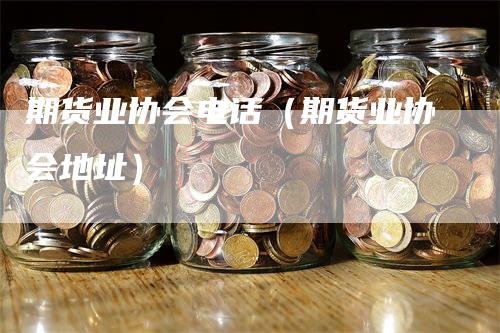 期货业协会电话（期货业协会地址）