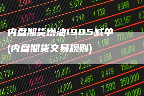 内盘期货燃油1905喊单(内盘期货交易规则)