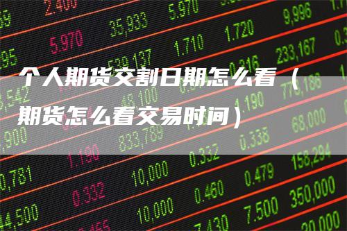 个人期货交割日期怎么看（期货怎么看交易时间）