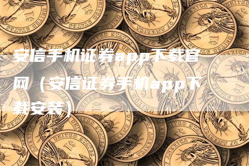 安信手机证券app下载官网（安信证券手机app下载安装）