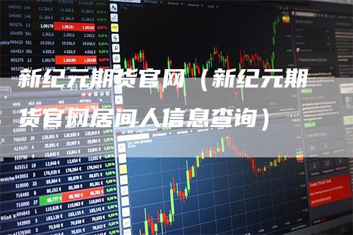 新纪元期货官网（新纪元期货官网居间人信息查询）