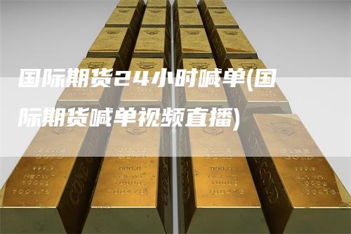 国际期货24小时喊单(国际期货喊单视频直播)