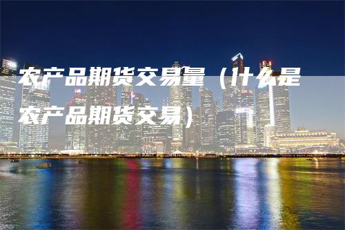 农产品期货交易量（什么是农产品期货交易）