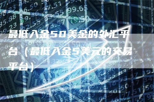 最低入金50美金的外汇平台（最低入金5美元的交易平台）