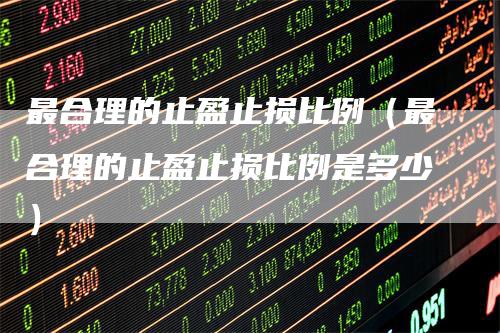 最合理的止盈止损比例（最合理的止盈止损比例是多少）