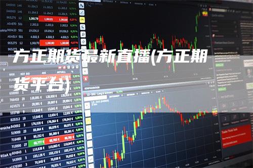 方正期货最新直播(方正期货平台)