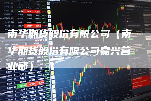 南华期货股份有限公司（南华期货股份有限公司嘉兴营业部）