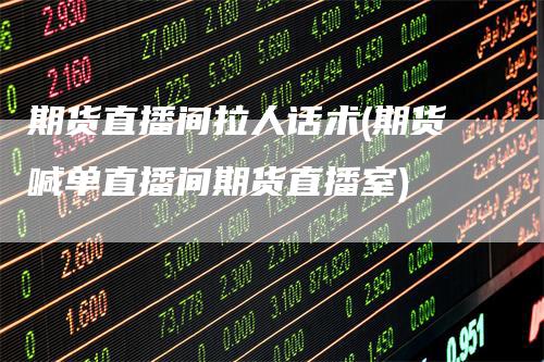 期货直播间拉人话术(期货喊单直播间期货直播室)
