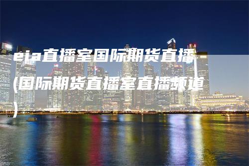 eia直播室国际期货直播(国际期货直播室直播频道)
