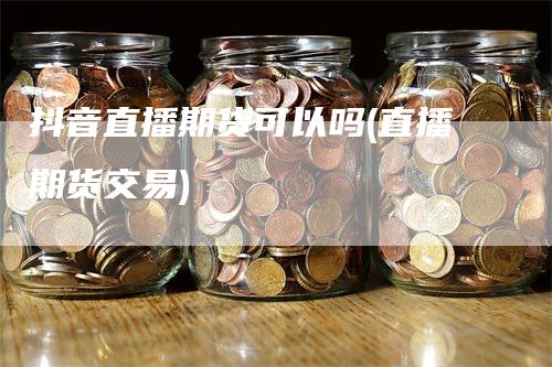 抖音直播期货可以吗(直播期货交易)