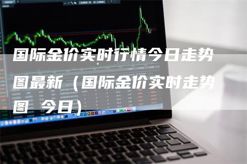国际金价实时行情今日走势图最新（国际金价实时走势图 今日）