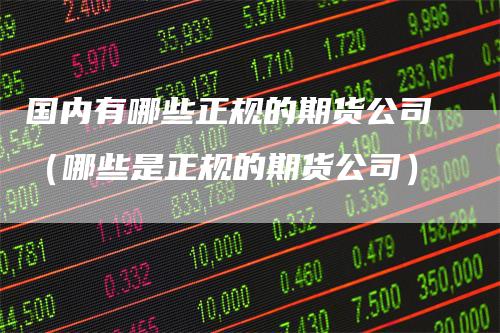 国内有哪些正规的期货公司（哪些是正规的期货公司）