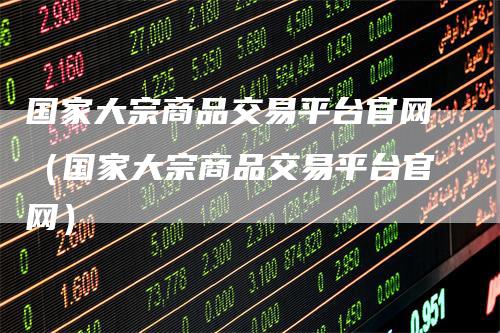 国家大宗商品交易平台官网（国家大宗商品交易平台官网）