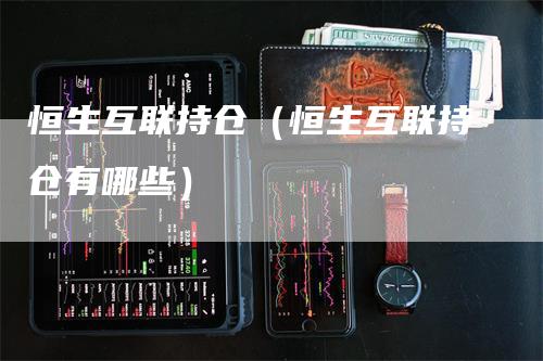 恒生互联持仓（恒生互联持仓有哪些）