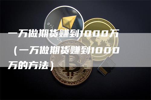 一万做期货赚到1000万（一万做期货赚到1000万的方法）