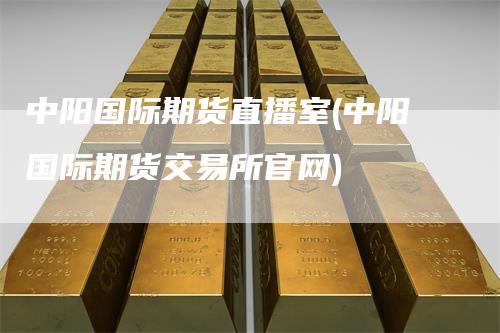 中阳国际期货直播室(中阳国际期货交易所官网)