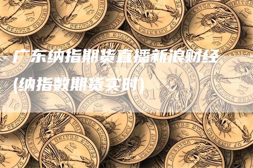 广东纳指期货直播新浪财经(纳指数期货实时)