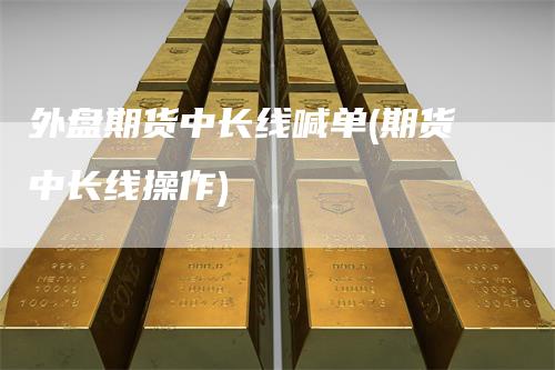 外盘期货中长线喊单(期货中长线操作)
