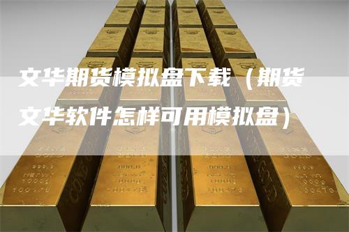 文华期货模拟盘下载（期货文华软件怎样可用模拟盘）