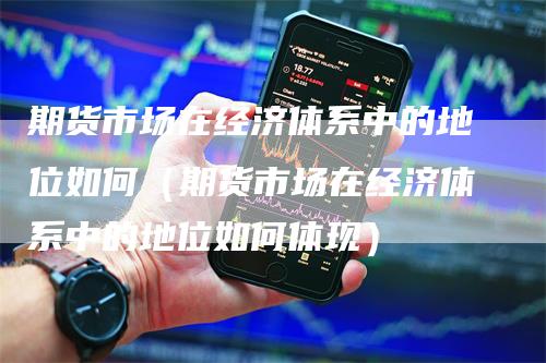 期货市场在经济体系中的地位如何（期货市场在经济体系中的地位如何体现）