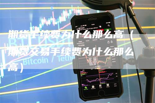 期货手续费为什么那么高（期货交易手续费为什么那么高）
