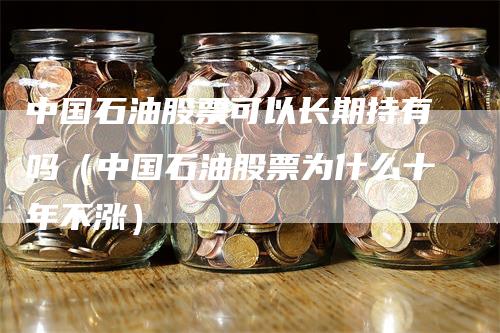 中国石油股票可以长期持有吗（中国石油股票为什么十年不涨）