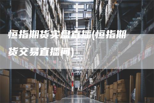 恒指期货实盘直播(恒指期货交易直播间)