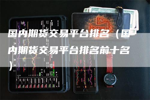 国内期货交易平台排名（国内期货交易平台排名前十名）