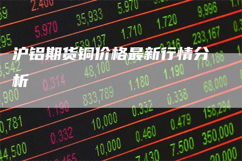 沪铝期货铜价格最新行情分析