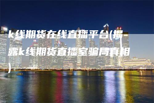 k线期货在线直播平台(揭露k线期货直播室骗局真相)