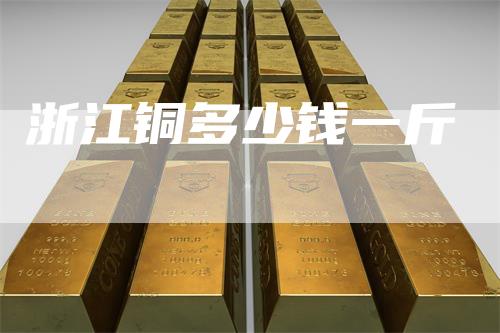 浙江铜多少钱一斤