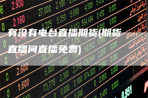 有没有电台直播期货(期货直播间直播免费)