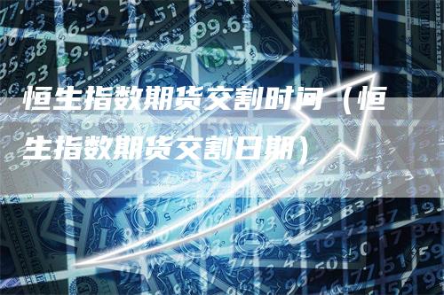 恒生指数期货交割时间（恒生指数期货交割日期）