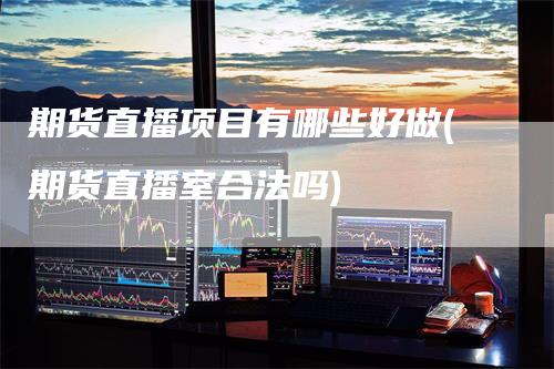 期货直播项目有哪些好做(期货直播室合法吗)