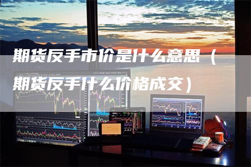 期货反手市价是什么意思（期货反手什么价格成交）
