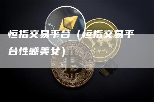 恒指交易平台（恒指交易平台性感美女）