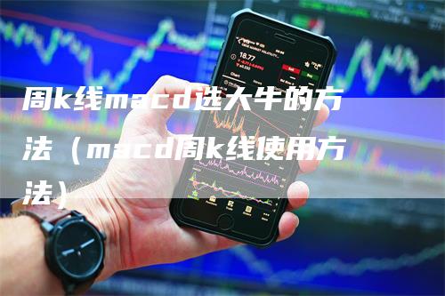 周k线macd选大牛的方法（macd周k线使用方法）