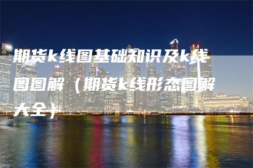 期货k线图基础知识及k线图图解（期货k线形态图解大全）