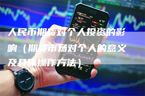 人民币期货对个人投资的影响（期货市场对个人的意义及具体操作方法）