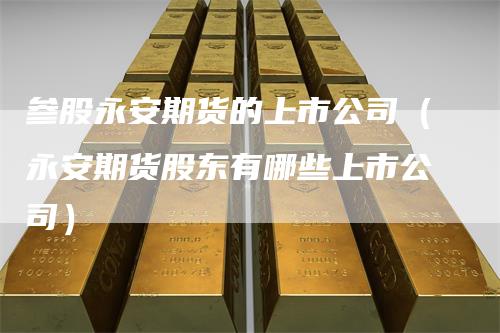 参股永安期货的上市公司（永安期货股东有哪些上市公司）