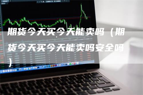 期货今天买今天能卖吗（期货今天买今天能卖吗安全吗）